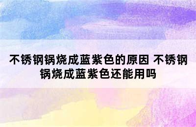 不锈钢锅烧成蓝紫色的原因 不锈钢锅烧成蓝紫色还能用吗